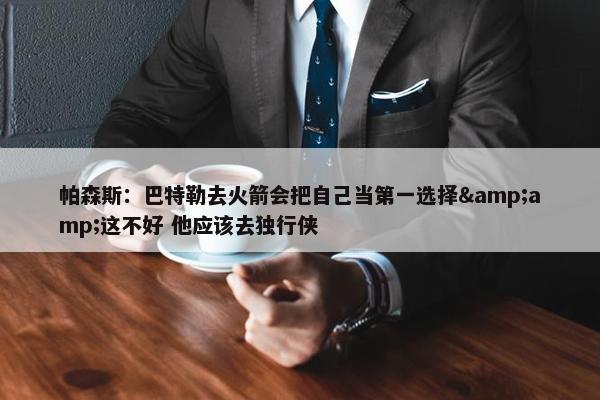 帕森斯：巴特勒去火箭会把自己当第一选择&amp;这不好 他应该去独行侠