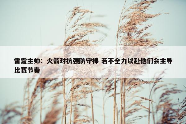 雷霆主帅：火箭对抗强防守棒 若不全力以赴他们会主导比赛节奏