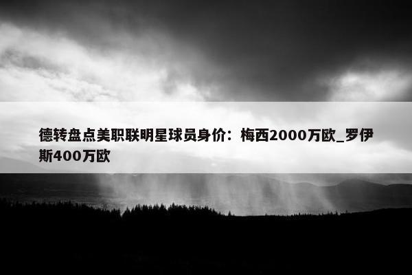 德转盘点美职联明星球员身价：梅西2000万欧_罗伊斯400万欧