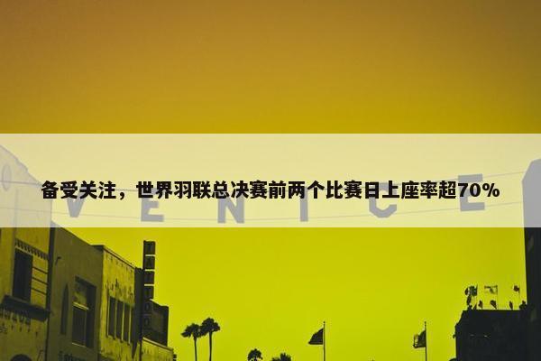 备受关注，世界羽联总决赛前两个比赛日上座率超70%