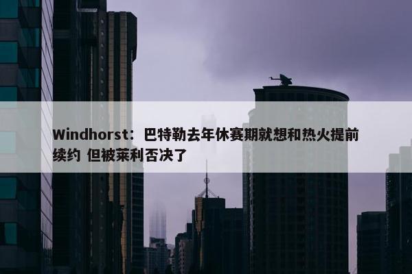 Windhorst：巴特勒去年休赛期就想和热火提前续约 但被莱利否决了