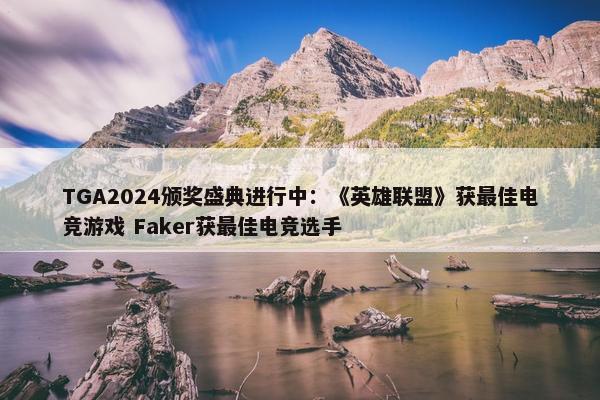 TGA2024颁奖盛典进行中：《英雄联盟》获最佳电竞游戏 Faker获最佳电竞选手