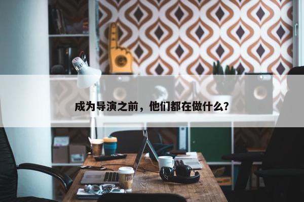 成为导演之前，他们都在做什么？