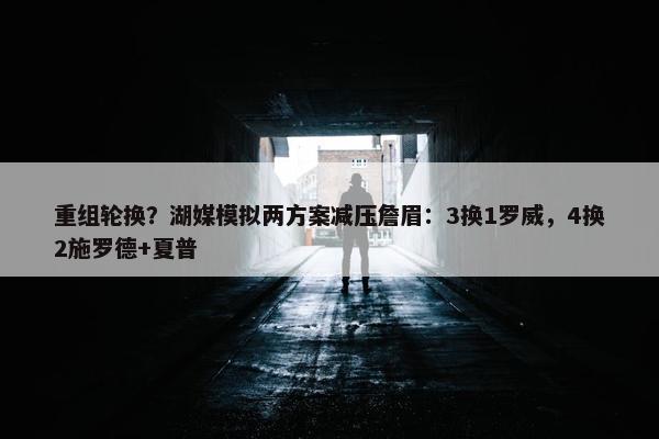 重组轮换？湖媒模拟两方案减压詹眉：3换1罗威，4换2施罗德+夏普