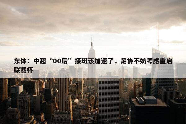 东体：中超“00后”接班该加速了，足协不妨考虑重启联赛杯