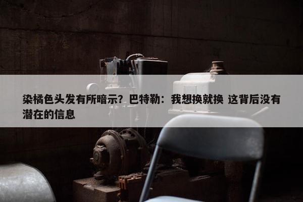 染橘色头发有所暗示？巴特勒：我想换就换 这背后没有潜在的信息