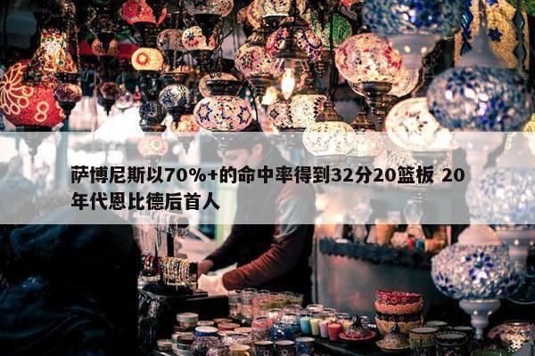 萨博尼斯以70%+的命中率得到32分20篮板 20年代恩比德后首人