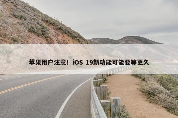 苹果用户注意！iOS 19新功能可能要等更久