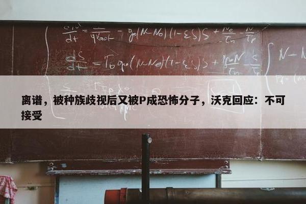 离谱，被种族歧视后又被P成恐怖分子，沃克回应：不可接受