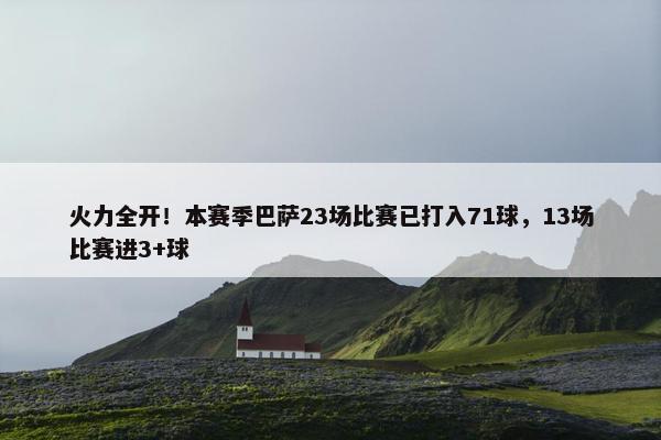 火力全开！本赛季巴萨23场比赛已打入71球，13场比赛进3+球