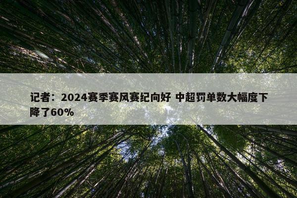 记者：2024赛季赛风赛纪向好 中超罚单数大幅度下降了60%