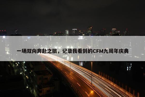 一场双向奔赴之旅，记录我看到的CFM九周年庆典