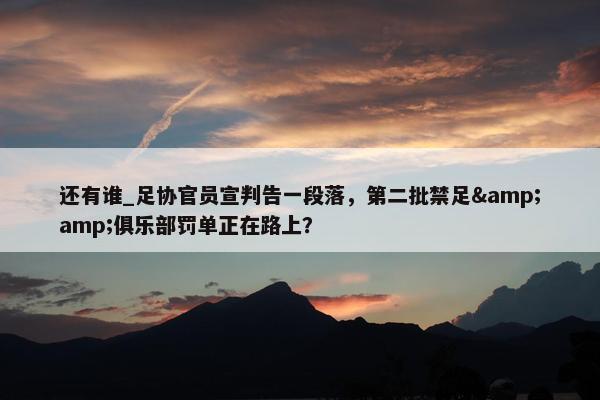 还有谁_足协官员宣判告一段落，第二批禁足&amp;俱乐部罚单正在路上？