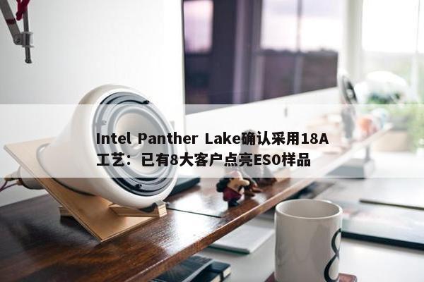 Intel Panther Lake确认采用18A工艺：已有8大客户点亮ES0样品