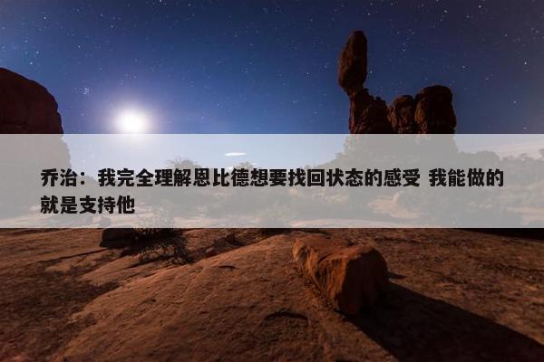 乔治：我完全理解恩比德想要找回状态的感受 我能做的就是支持他