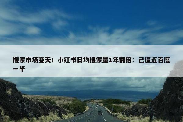 搜索市场变天！小红书日均搜索量1年翻倍：已逼近百度一半