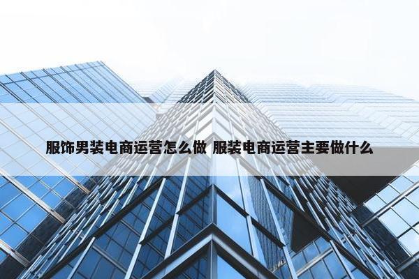 服饰男装电商运营怎么做 服装电商运营主要做什么