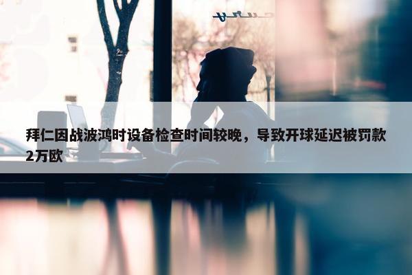 拜仁因战波鸿时设备检查时间较晚，导致开球延迟被罚款2万欧