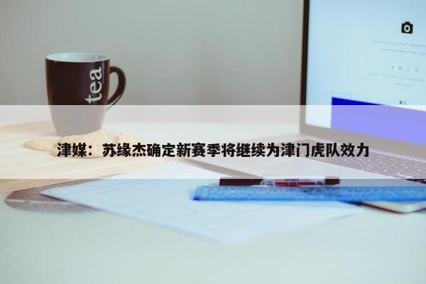 津媒：苏缘杰确定新赛季将继续为津门虎队效力