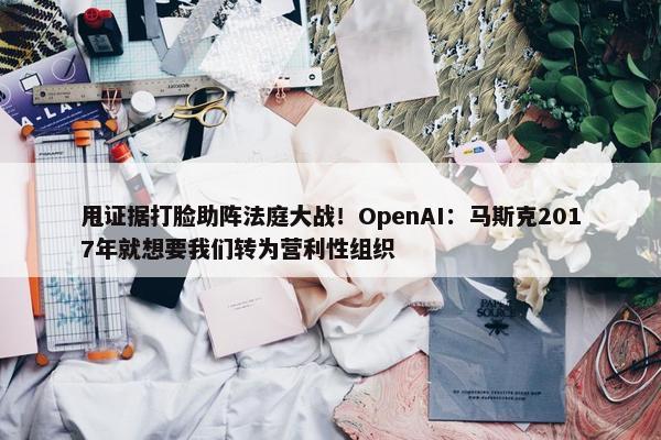 甩证据打脸助阵法庭大战！OpenAI：马斯克2017年就想要我们转为营利性组织