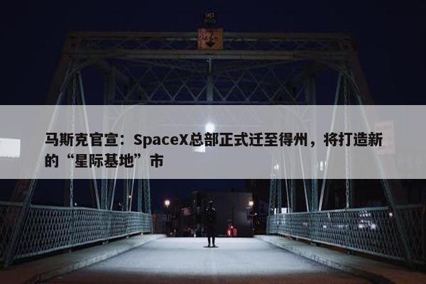 马斯克官宣：SpaceX总部正式迁至得州，将打造新的“星际基地”市