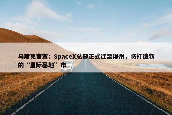 马斯克官宣：SpaceX总部正式迁至得州，将打造新的“星际基地”市