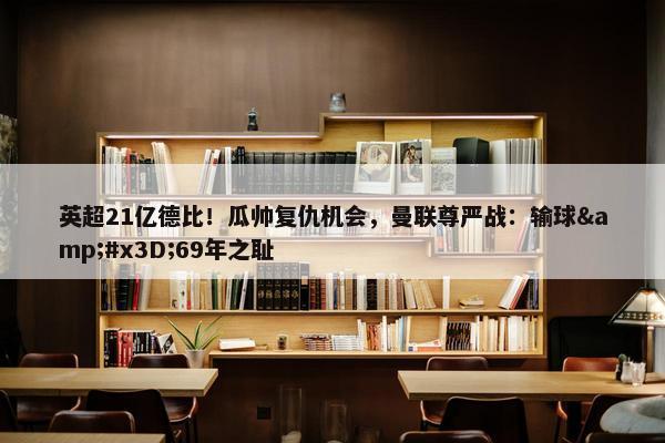 英超21亿德比！瓜帅复仇机会，曼联尊严战：输球&#x3D;69年之耻