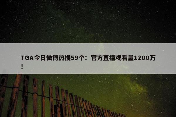 TGA今日微博热搜59个：官方直播观看量1200万！