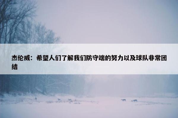 杰伦威：希望人们了解我们防守端的努力以及球队非常团结