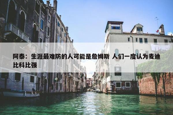 阿泰：生涯最难防的人可能是詹姆斯 人们一度认为麦迪比科比强