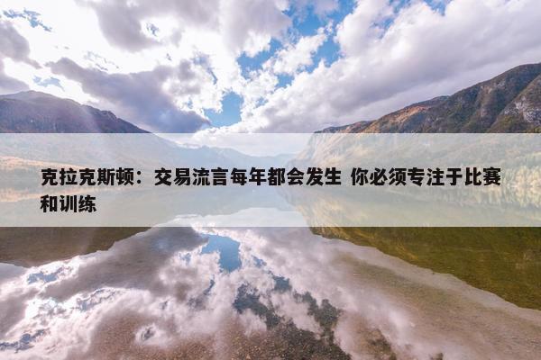 克拉克斯顿：交易流言每年都会发生 你必须专注于比赛和训练