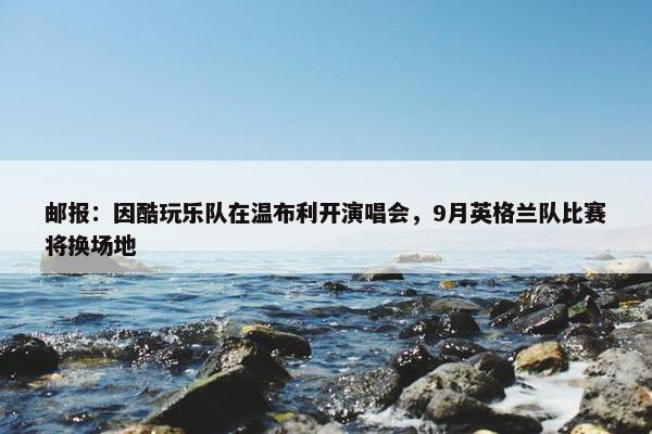 邮报：因酷玩乐队在温布利开演唱会，9月英格兰队比赛将换场地