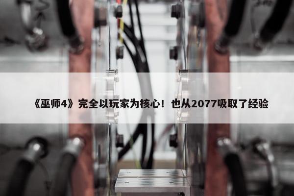 《巫师4》完全以玩家为核心！也从2077吸取了经验