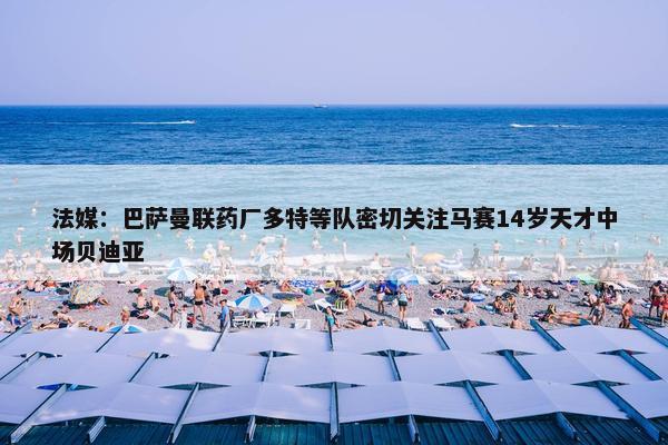 法媒：巴萨曼联药厂多特等队密切关注马赛14岁天才中场贝迪亚