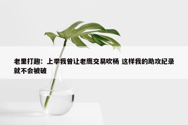 老里打趣：上季我曾让老鹰交易吹杨 这样我的助攻纪录就不会被破