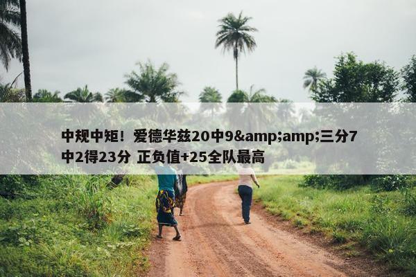 中规中矩！爱德华兹20中9&amp;三分7中2得23分 正负值+25全队最高