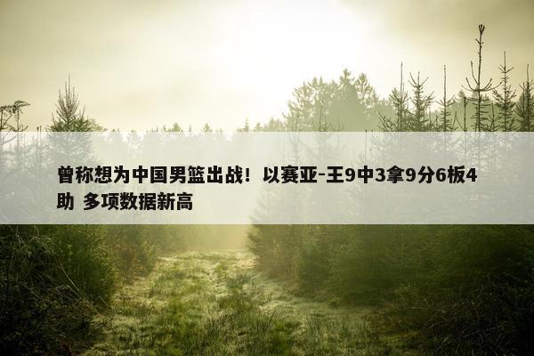 曾称想为中国男篮出战！以赛亚-王9中3拿9分6板4助 多项数据新高