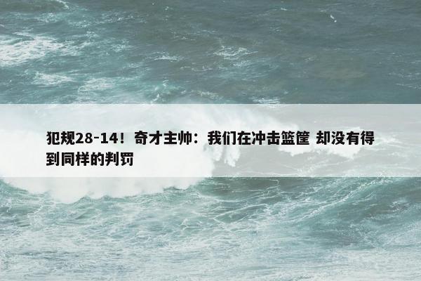 犯规28-14！奇才主帅：我们在冲击篮筐 却没有得到同样的判罚