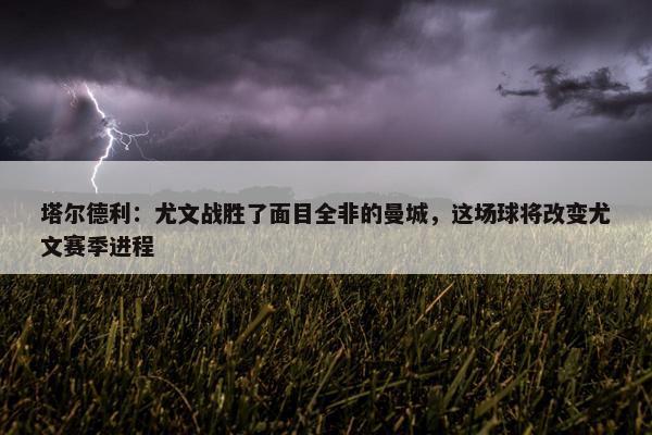 塔尔德利：尤文战胜了面目全非的曼城，这场球将改变尤文赛季进程