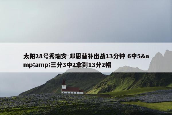 太阳28号秀瑞安-邓恩替补出战13分钟 6中5&amp;三分3中2拿到13分2帽