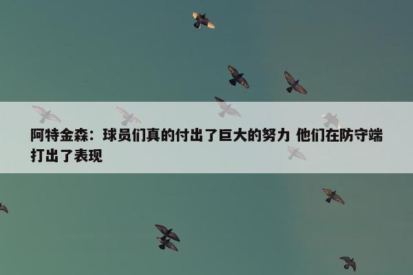 阿特金森：球员们真的付出了巨大的努力 他们在防守端打出了表现