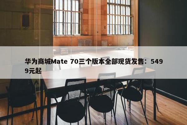 华为商城Mate 70三个版本全部现货发售：5499元起