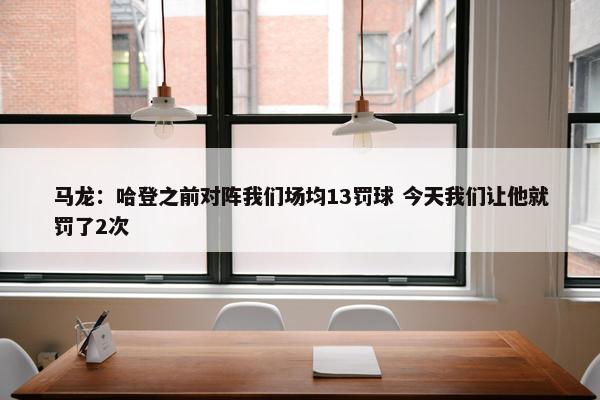 马龙：哈登之前对阵我们场均13罚球 今天我们让他就罚了2次