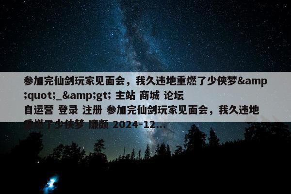 参加完仙剑玩家见面会，我久违地重燃了少侠梦&quot;_&gt; 主站 商城 论坛 自运营 登录 注册 参加完仙剑玩家见面会，我久违地重燃了少侠梦 廉颇 2024-12...