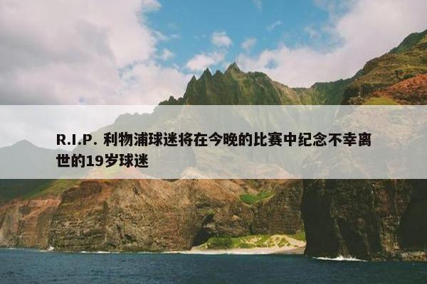 R.I.P. 利物浦球迷将在今晚的比赛中纪念不幸离世的19岁球迷