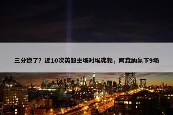 三分稳了？近10次英超主场对埃弗顿，阿森纳赢下9场