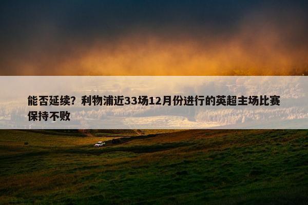 能否延续？利物浦近33场12月份进行的英超主场比赛保持不败