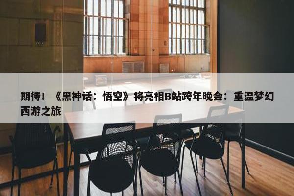 期待！《黑神话：悟空》将亮相B站跨年晚会：重温梦幻西游之旅