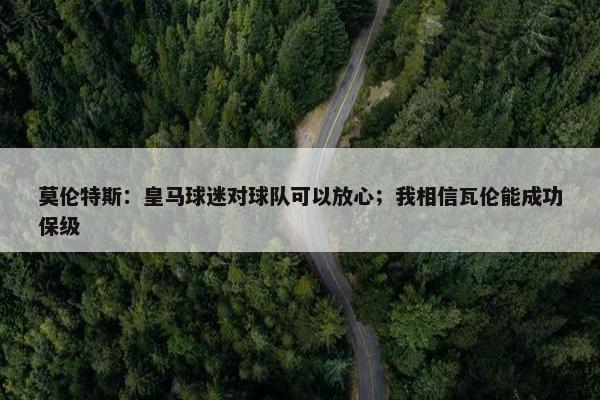 莫伦特斯：皇马球迷对球队可以放心；我相信瓦伦能成功保级