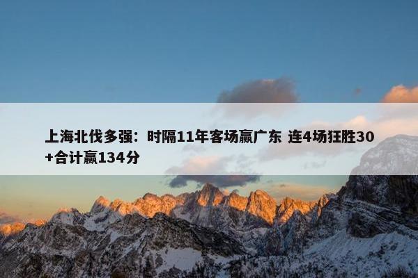 上海北伐多强：时隔11年客场赢广东 连4场狂胜30+合计赢134分